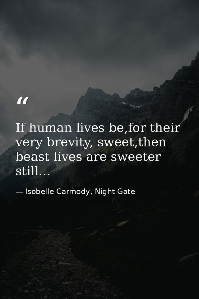 If human lives be,for their very brevity, sweet,then beast lives are sweeter still... — Isobelle Carmody, Night Gate