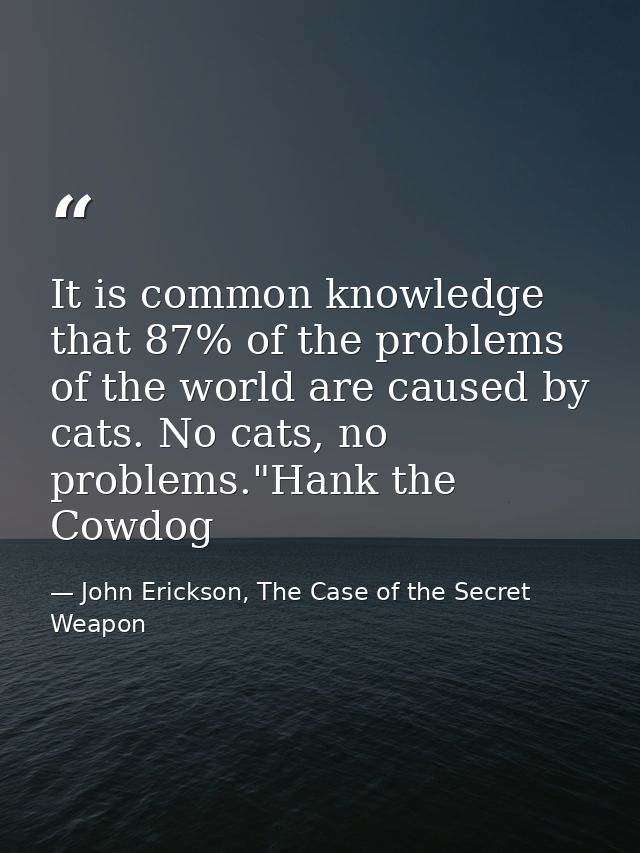 It is common knowledge that 87% of the problems of the world are caused by cats. No cats, no problems."Hank the Cowdog — John Erickson, The Case of the Secret Weapon