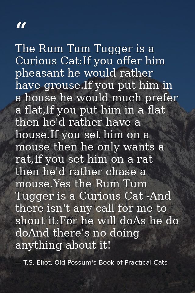 The Rum Tum Tugger is a Curious Cat:If you offer him pheasant he would rather have grouse.If you put him in a house he w — T.S. Eliot, Old Possum's Book of Practical Cats