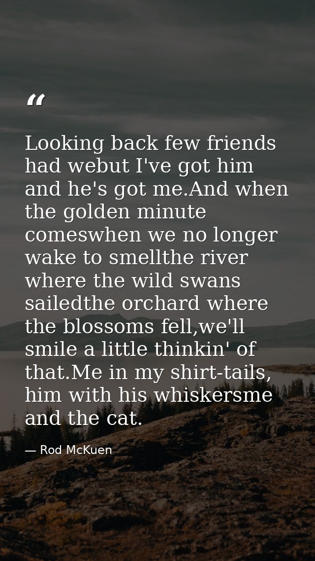 Looking back few friends had webut I've got him and he's got me.And when the golden minute comeswhen we no longer wake t — Rod McKuen