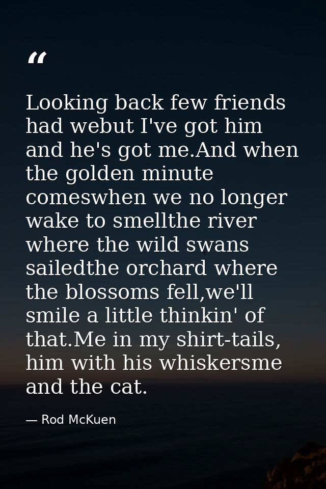 Looking back few friends had webut I've got him and he's got me.And when the golden minute comeswhen we no longer wake t — Rod McKuen