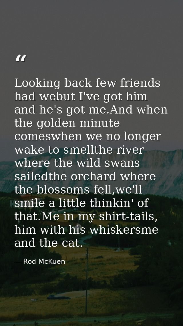 Looking back few friends had webut I've got him and he's got me.And when the golden minute comeswhen we no longer wake t — Rod McKuen