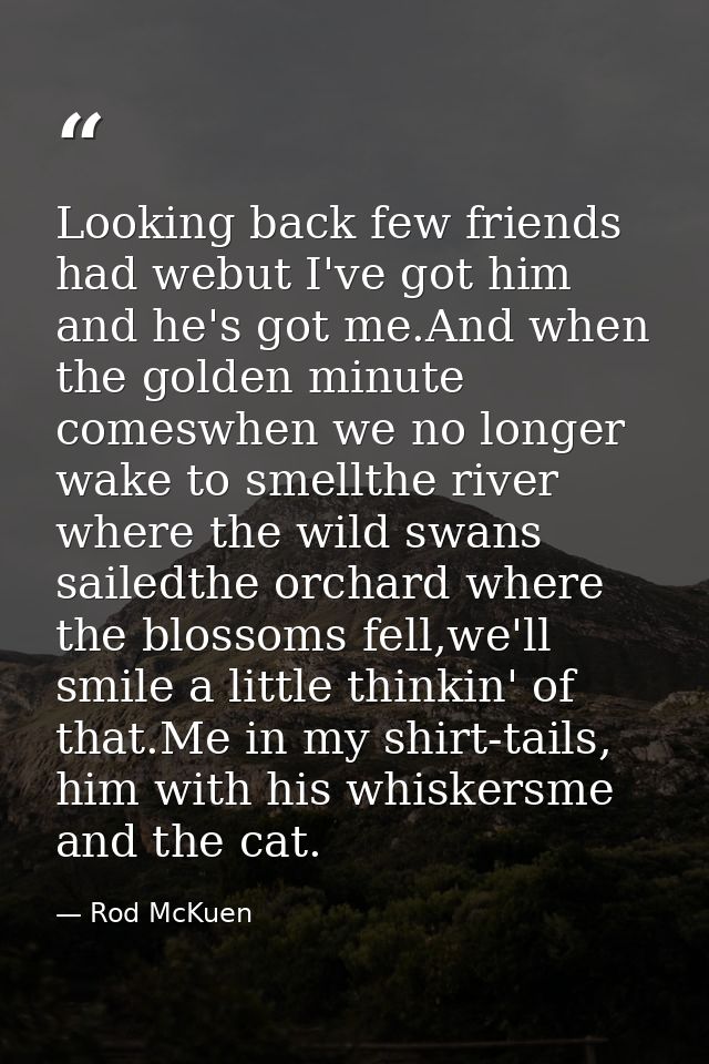Looking back few friends had webut I've got him and he's got me.And when the golden minute comeswhen we no longer wake t — Rod McKuen