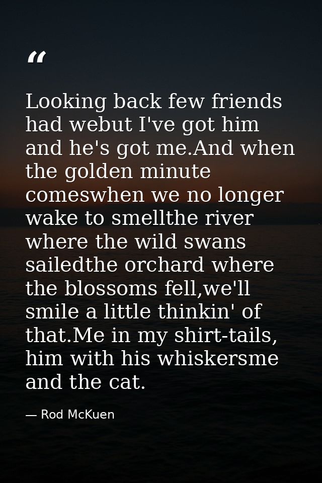 Looking back few friends had webut I've got him and he's got me.And when the golden minute comeswhen we no longer wake t — Rod McKuen
