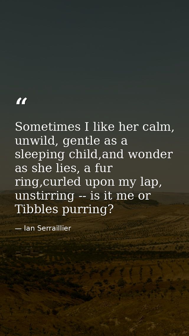Sometimes I like her calm, unwild, gentle as a sleeping child,and wonder as she lies, a fur ring,curled upon my lap, uns — Ian Serraillier