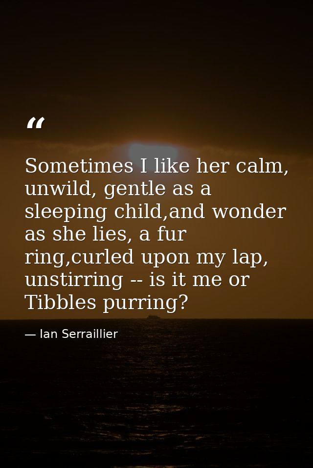 Sometimes I like her calm, unwild, gentle as a sleeping child,and wonder as she lies, a fur ring,curled upon my lap, uns — Ian Serraillier