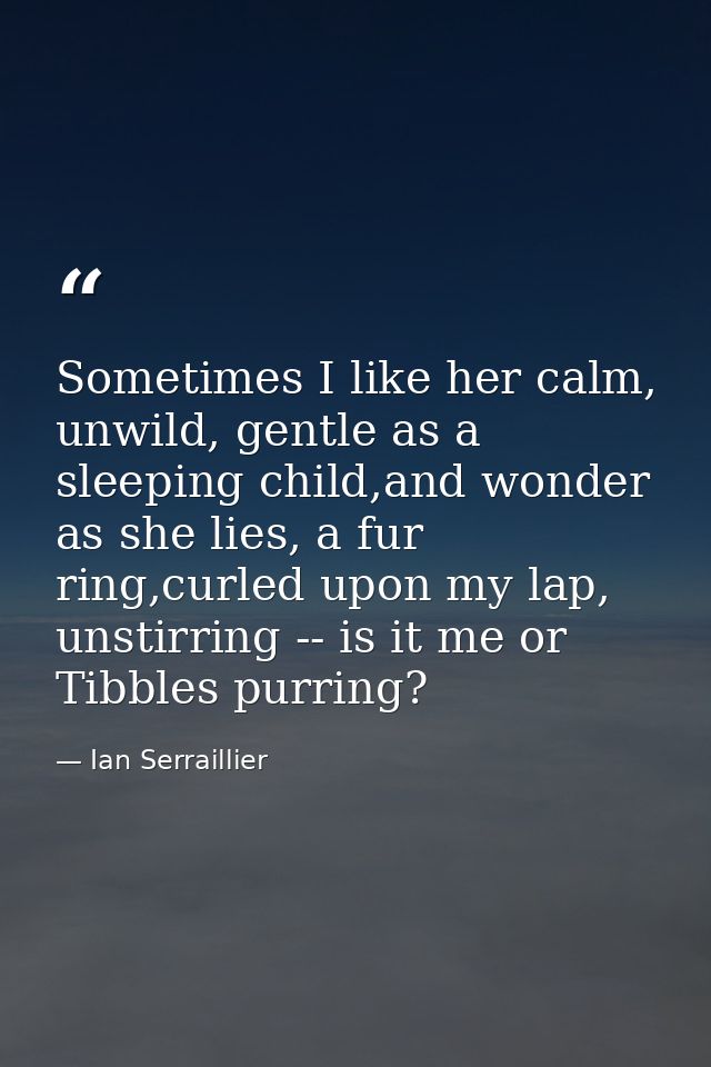 Sometimes I like her calm, unwild, gentle as a sleeping child,and wonder as she lies, a fur ring,curled upon my lap, uns — Ian Serraillier