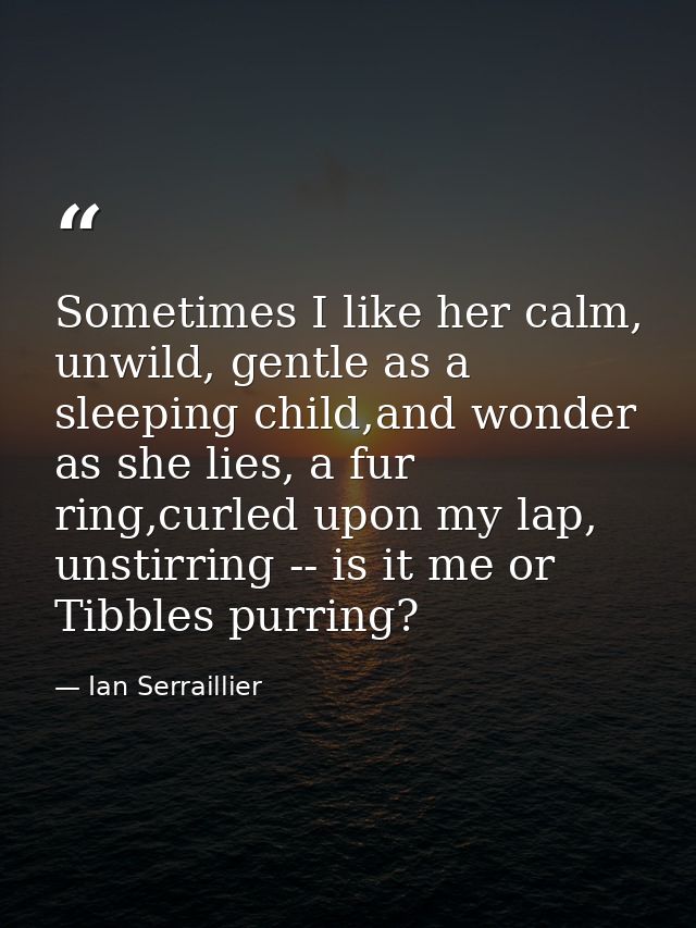 Sometimes I like her calm, unwild, gentle as a sleeping child,and wonder as she lies, a fur ring,curled upon my lap, uns — Ian Serraillier