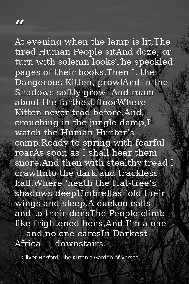 At evening when the lamp is lit,The tired Human People sitAnd doze, or turn with solemn looksThe speckled pages of their — Oliver Herford, The Kitten's Garden of Verses