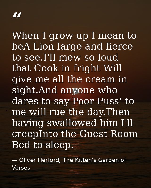 When I grow up I mean to beA Lion large and fierce to see.I'll mew so loud that Cook in fright Will give me all the crea — Oliver Herford, The Kitten's Garden of Verses