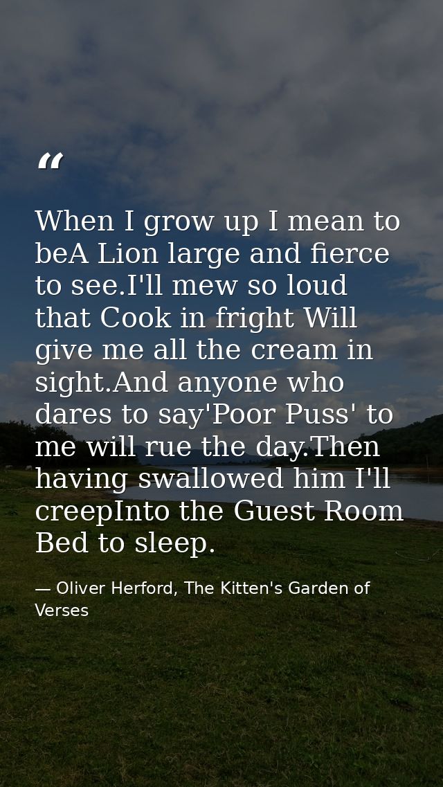When I grow up I mean to beA Lion large and fierce to see.I'll mew so loud that Cook in fright Will give me all the crea — Oliver Herford, The Kitten's Garden of Verses