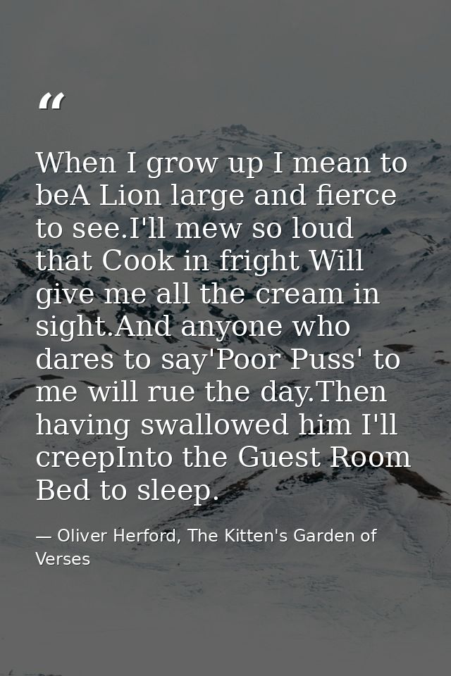 When I grow up I mean to beA Lion large and fierce to see.I'll mew so loud that Cook in fright Will give me all the crea — Oliver Herford, The Kitten's Garden of Verses