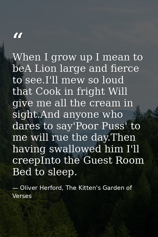 When I grow up I mean to beA Lion large and fierce to see.I'll mew so loud that Cook in fright Will give me all the crea — Oliver Herford, The Kitten's Garden of Verses