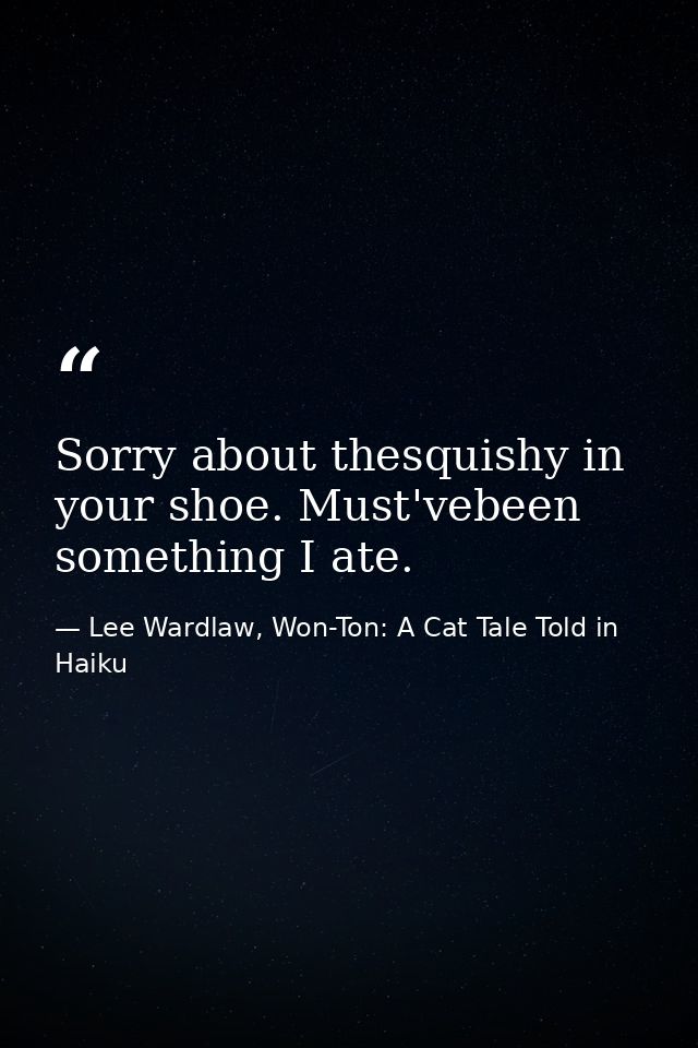 Sorry about thesquishy in your shoe. Must'vebeen something I ate. — Lee Wardlaw, Won-Ton: A Cat Tale Told in Haiku