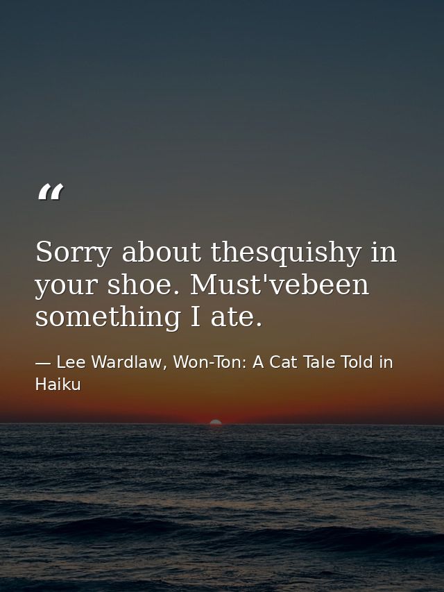 Sorry about thesquishy in your shoe. Must'vebeen something I ate. — Lee Wardlaw, Won-Ton: A Cat Tale Told in Haiku