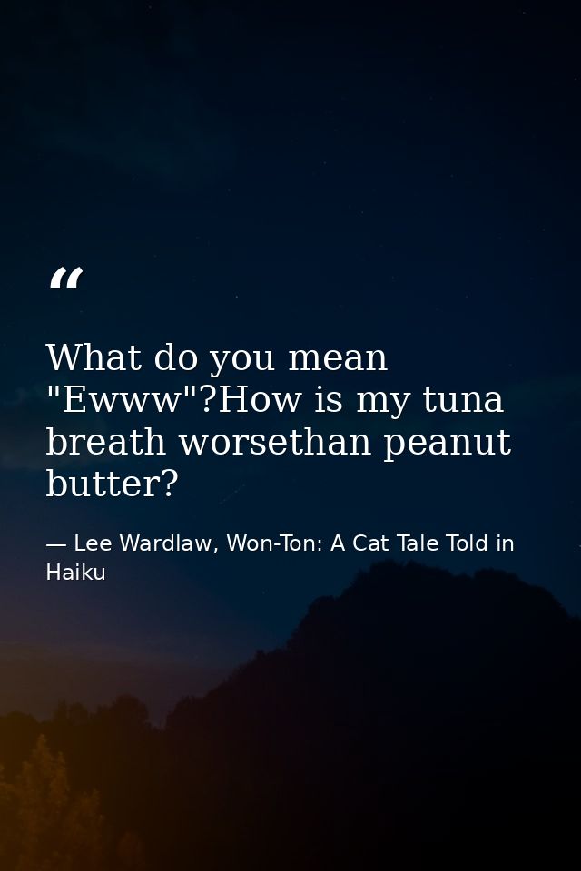 What do you mean "Ewww"?How is my tuna breath worsethan peanut butter? — Lee Wardlaw, Won-Ton: A Cat Tale Told in Haiku