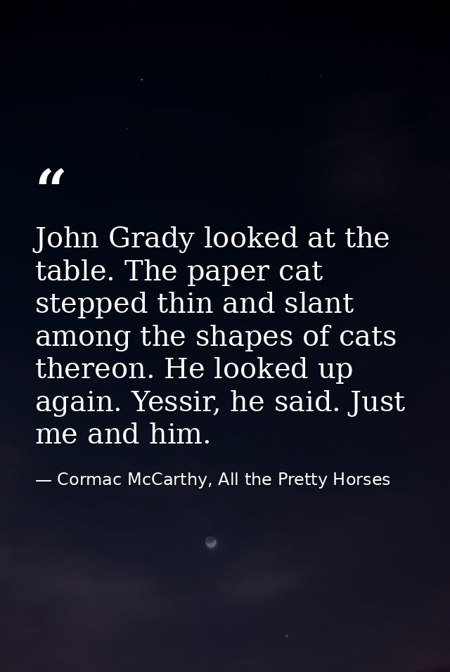 John Grady looked at the table. The paper cat stepped thin and slant among the shapes of cats thereon. He looked up agai — Cormac McCarthy, All the Pretty Horses