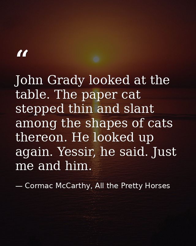 John Grady looked at the table. The paper cat stepped thin and slant among the shapes of cats thereon. He looked up agai — Cormac McCarthy, All the Pretty Horses
