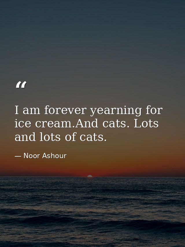 I am forever yearning for ice cream.And cats. Lots and lots of cats. — Noor Ashour