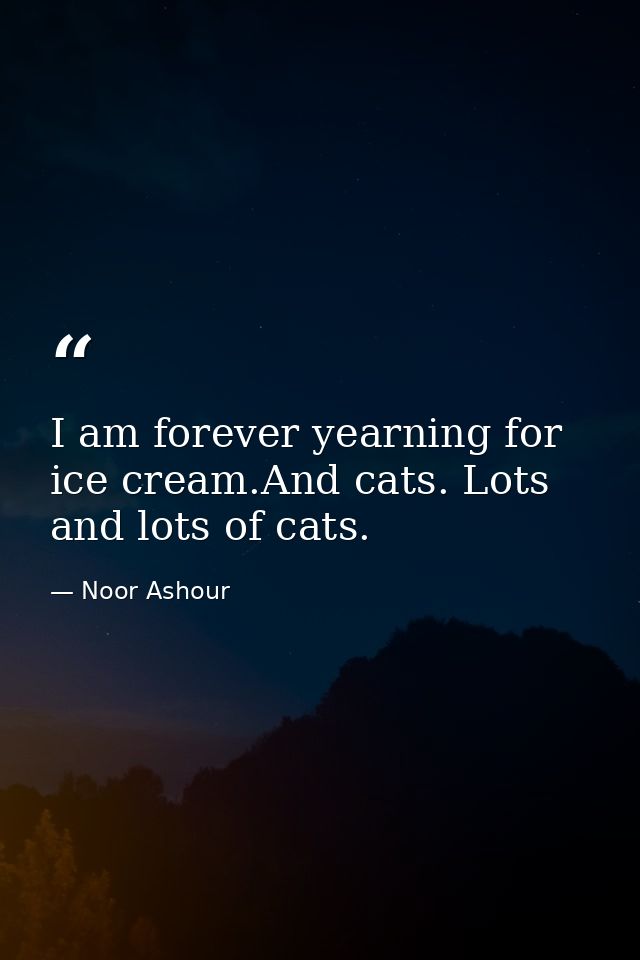 I am forever yearning for ice cream.And cats. Lots and lots of cats. — Noor Ashour