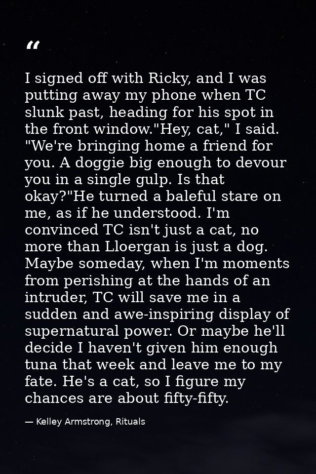 I signed off with Ricky, and I was putting away my phone when TC slunk past, heading for his spot in the front window."H — Kelley Armstrong, Rituals