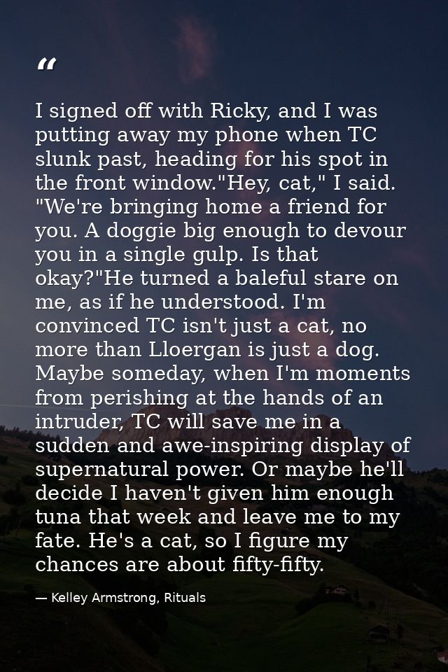 I signed off with Ricky, and I was putting away my phone when TC slunk past, heading for his spot in the front window."H — Kelley Armstrong, Rituals