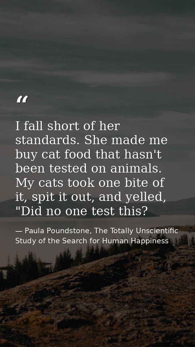 I fall short of her standards. She made me buy cat food that hasn't been tested on animals. My cats took one bite of it, — Paula Poundstone, The Totally Unscientific Study of the Search for Human Happiness