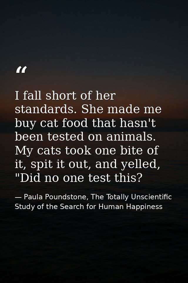I fall short of her standards. She made me buy cat food that hasn't been tested on animals. My cats took one bite of it, — Paula Poundstone, The Totally Unscientific Study of the Search for Human Happiness