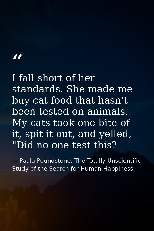 I fall short of her standards. She made me buy cat food that hasn't been tested on animals. My cats took one bite of it, — Paula Poundstone, The Totally Unscientific Study of the Search for Human Happiness