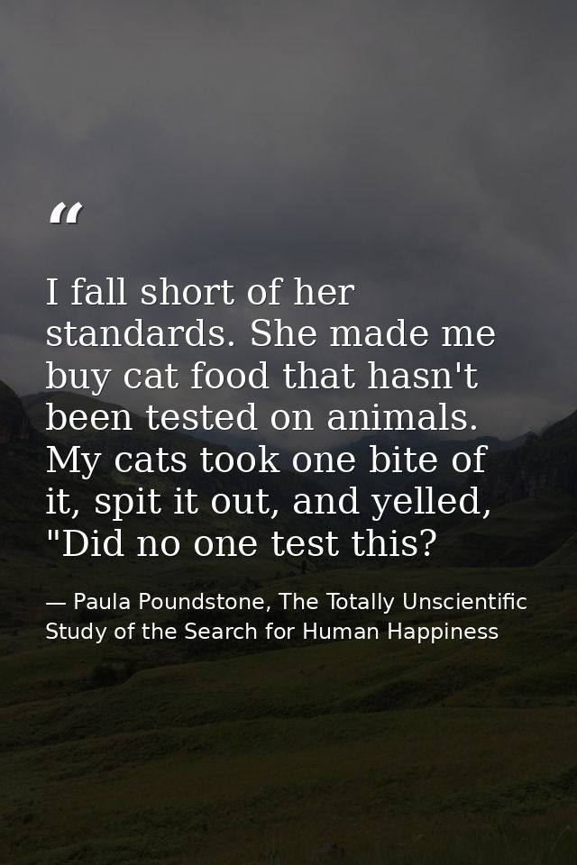 I fall short of her standards. She made me buy cat food that hasn't been tested on animals. My cats took one bite of it, — Paula Poundstone, The Totally Unscientific Study of the Search for Human Happiness