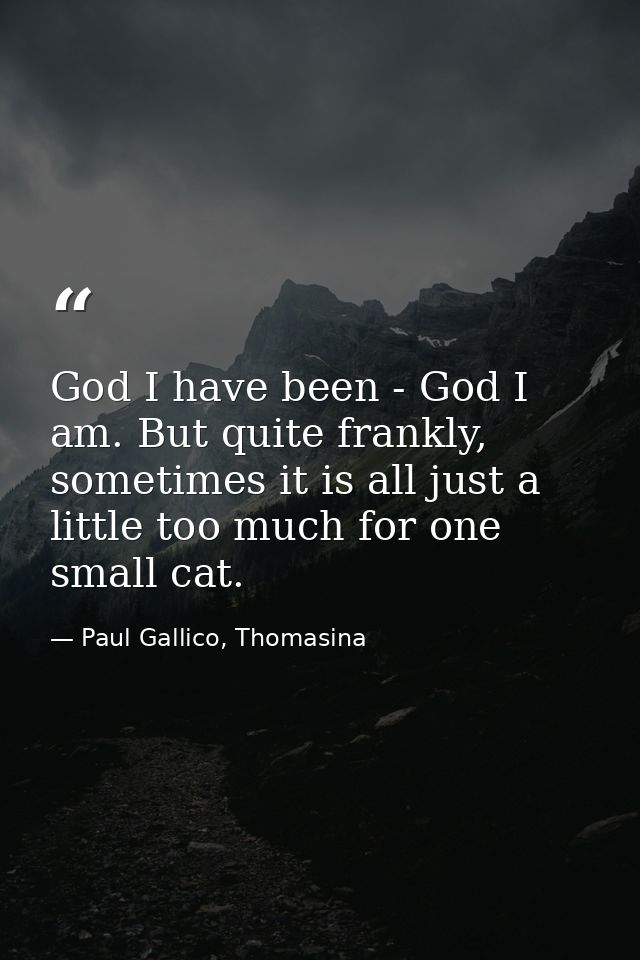 God I have been - God I am. But quite frankly, sometimes it is all just a little too much for one small cat. — Paul Gallico, Thomasina