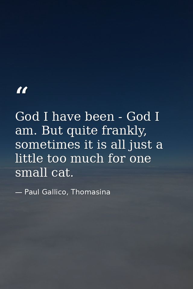 God I have been - God I am. But quite frankly, sometimes it is all just a little too much for one small cat. — Paul Gallico, Thomasina