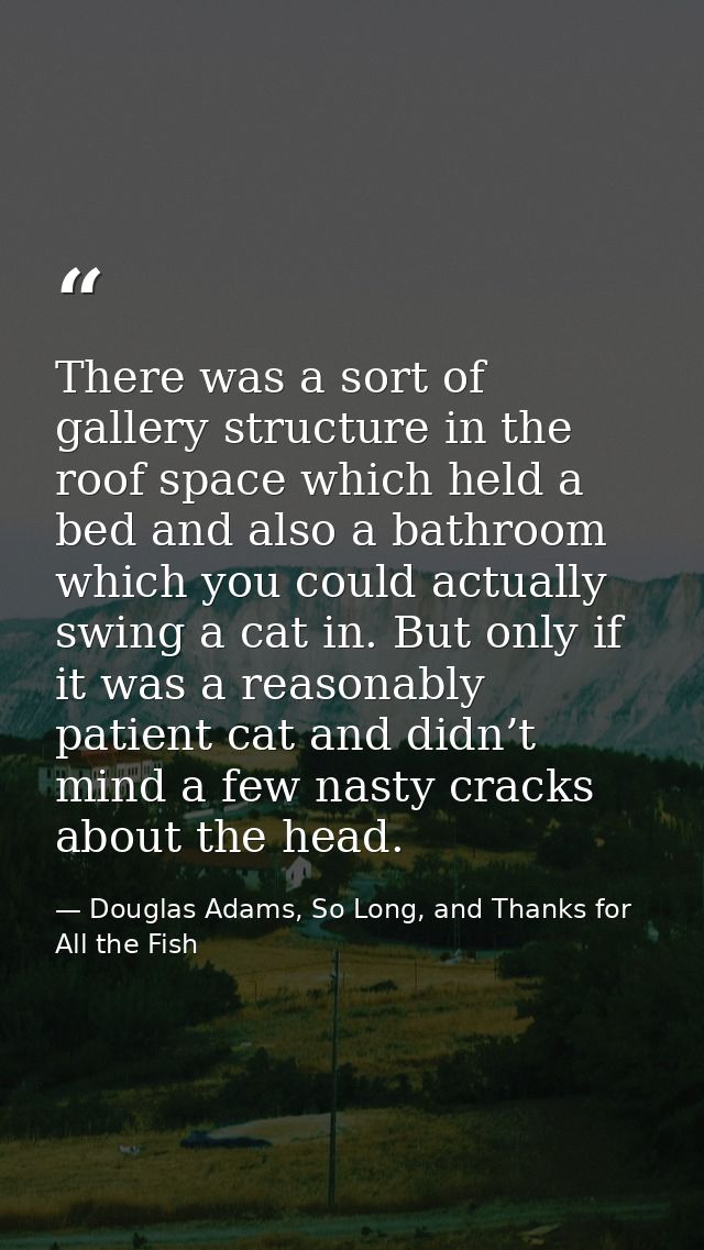 There was a sort of gallery structure in the roof space which held a bed and also a bathroom which you could actually sw — Douglas Adams, So Long, and Thanks for All the Fish