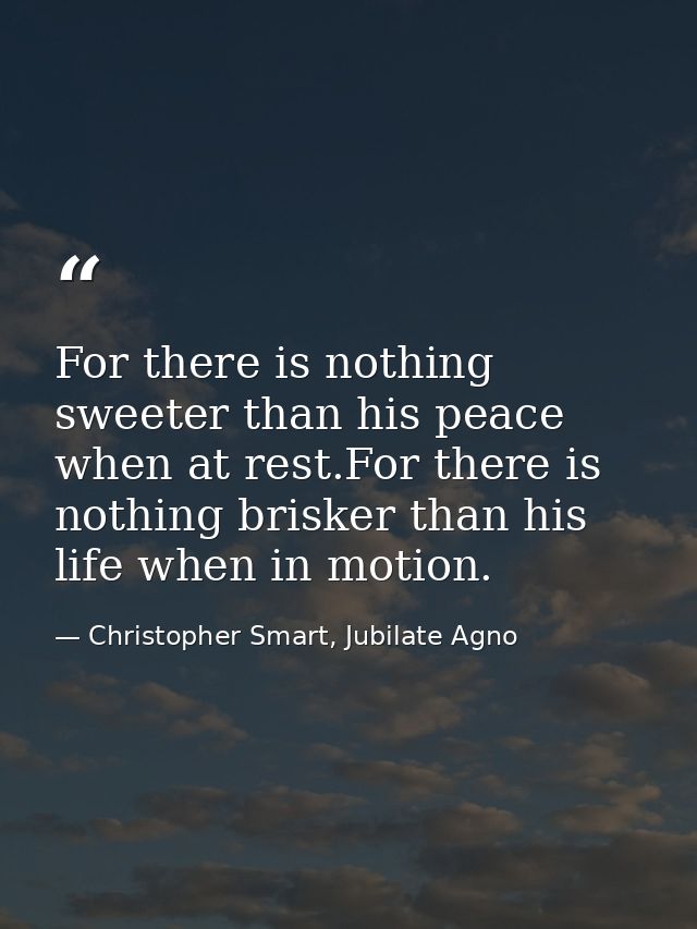For there is nothing sweeter than his peace when at rest.For there is nothing brisker than his life when in motion. — Christopher Smart, Jubilate Agno