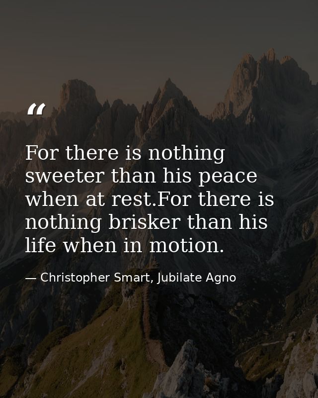 For there is nothing sweeter than his peace when at rest.For there is nothing brisker than his life when in motion. — Christopher Smart, Jubilate Agno