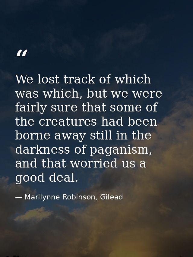 We lost track of which was which, but we were fairly sure that some of the creatures had been borne away still in the da — Marilynne Robinson, Gilead