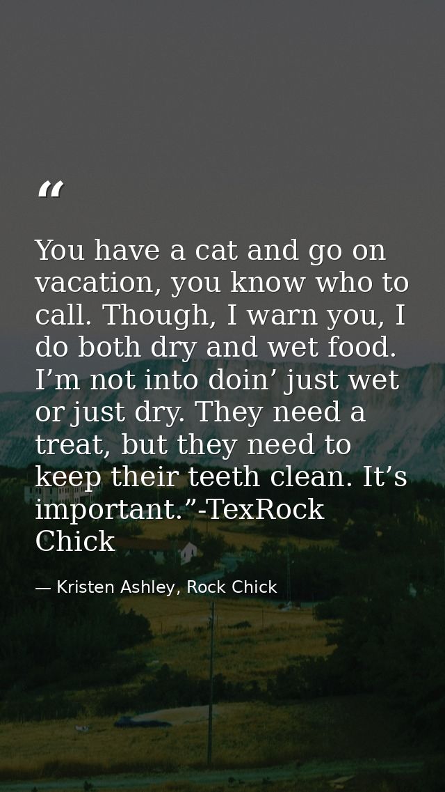 You have a cat and go on vacation, you know who to call. Though, I warn you, I do both dry and wet food. I’m not into do — Kristen Ashley, Rock Chick