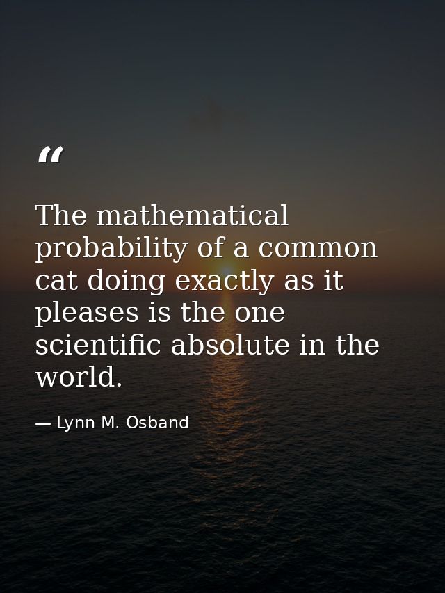 The mathematical probability of a common cat doing exactly as it pleases is the one scientific absolute in the world. — Lynn M. Osband
