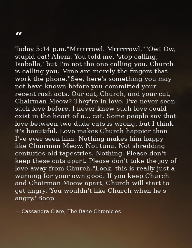 Today 5:14 p.m."Mrrrrrowl. Mrrrrrowl.""Ow! Ow, stupid cat! Ahem. You told me, 'stop calling, Isabelle,' but I'm not the  — Cassandra Clare, The Bane Chronicles