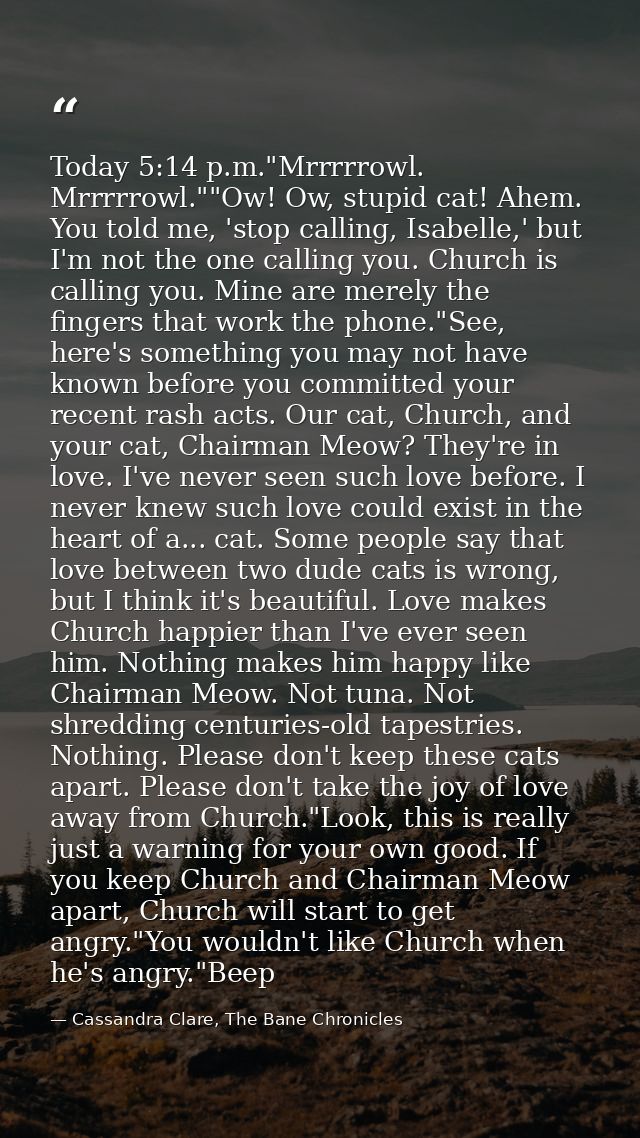 Today 5:14 p.m."Mrrrrrowl. Mrrrrrowl.""Ow! Ow, stupid cat! Ahem. You told me, 'stop calling, Isabelle,' but I'm not the  — Cassandra Clare, The Bane Chronicles
