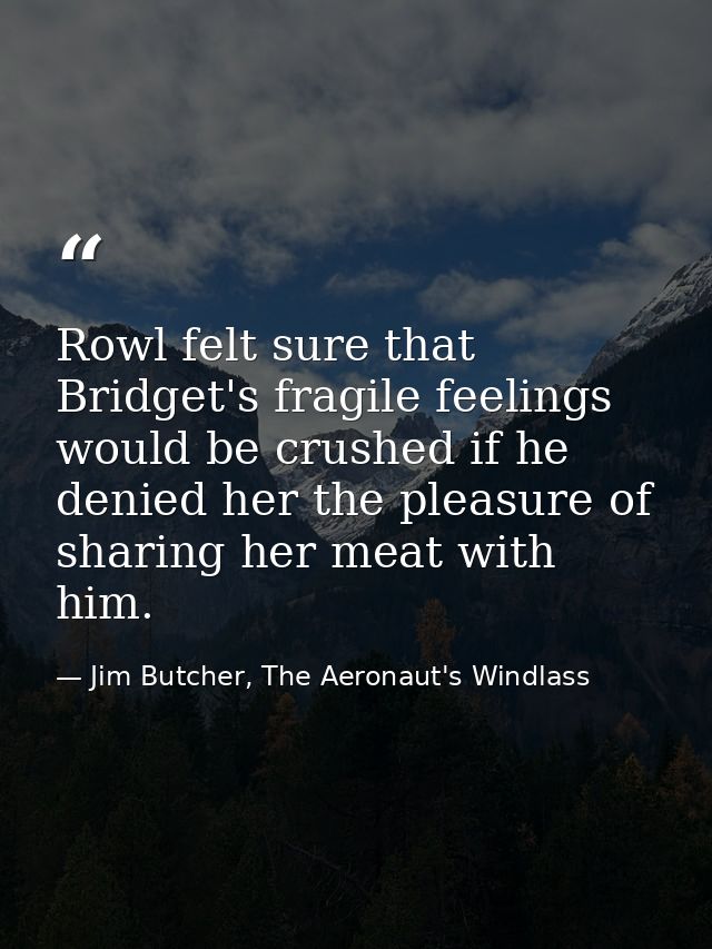 Rowl felt sure that Bridget's fragile feelings would be crushed if he denied her the pleasure of sharing her meat with h — Jim Butcher, The Aeronaut's Windlass