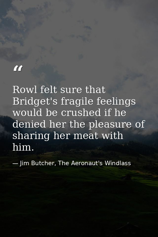 Rowl felt sure that Bridget's fragile feelings would be crushed if he denied her the pleasure of sharing her meat with h — Jim Butcher, The Aeronaut's Windlass