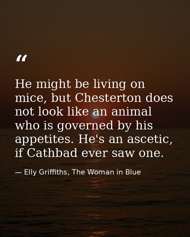 He might be living on mice, but Chesterton does not look like an animal who is governed by his appetites. He's an asceti — Elly Griffiths, The Woman in Blue
