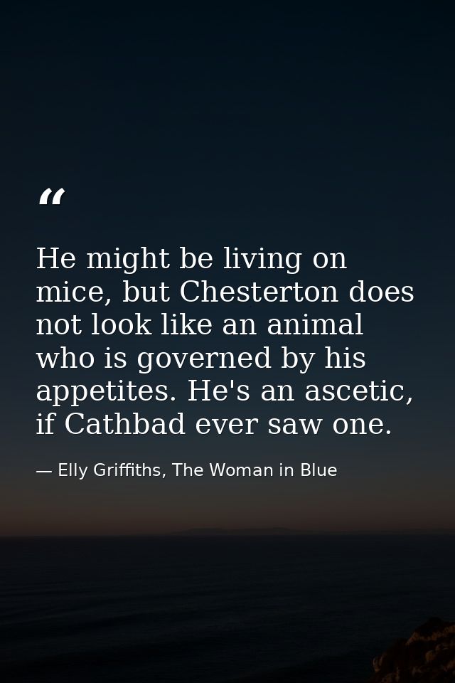 He might be living on mice, but Chesterton does not look like an animal who is governed by his appetites. He's an asceti — Elly Griffiths, The Woman in Blue