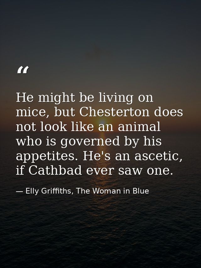 He might be living on mice, but Chesterton does not look like an animal who is governed by his appetites. He's an asceti — Elly Griffiths, The Woman in Blue