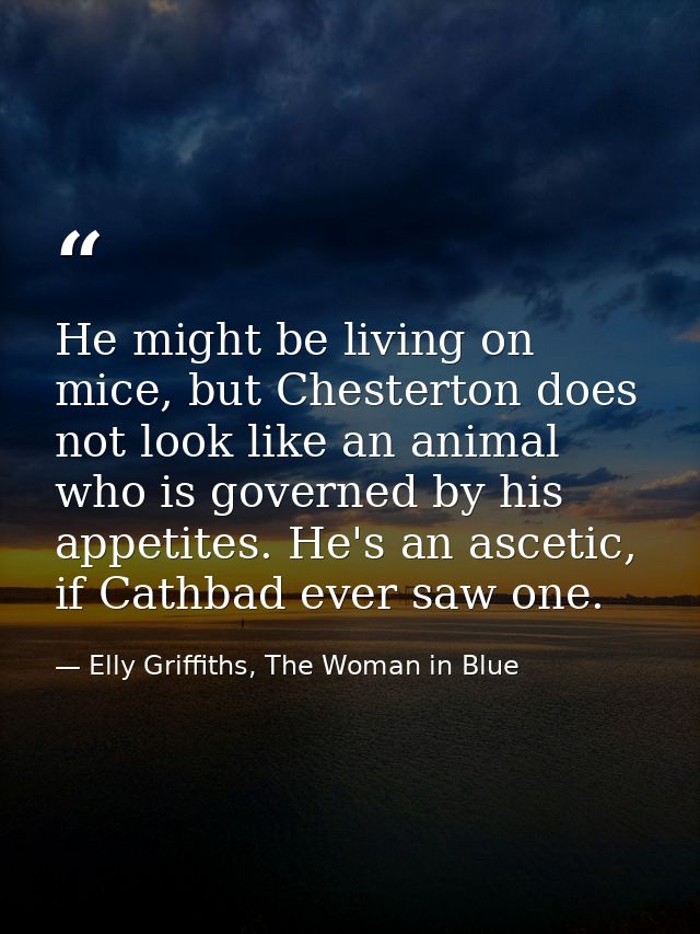 He might be living on mice, but Chesterton does not look like an animal who is governed by his appetites. He's an asceti — Elly Griffiths, The Woman in Blue