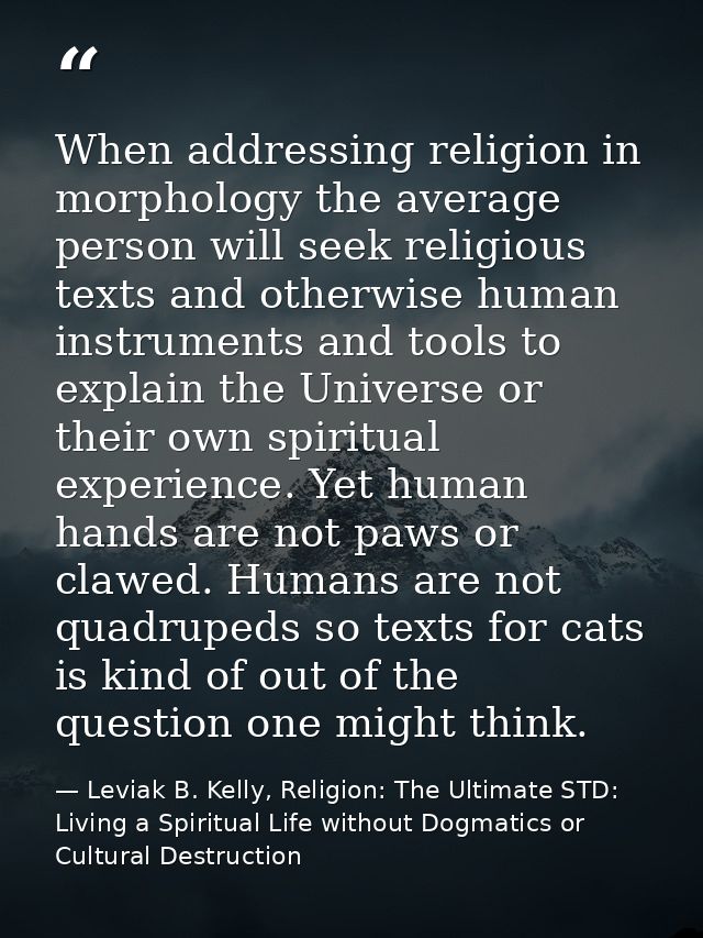 When addressing religion in morphology the average person will seek religious texts and otherwise human instruments and  — Leviak B. Kelly, Religion: The Ultimate STD: Living a Spiritual Life without Dogmatics or Cultural Destruction