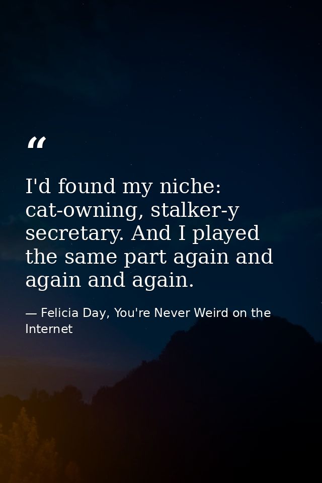 I'd found my niche: cat-owning, stalker-y secretary. And I played the same part again and again and again. — Felicia Day, You're Never Weird on the Internet