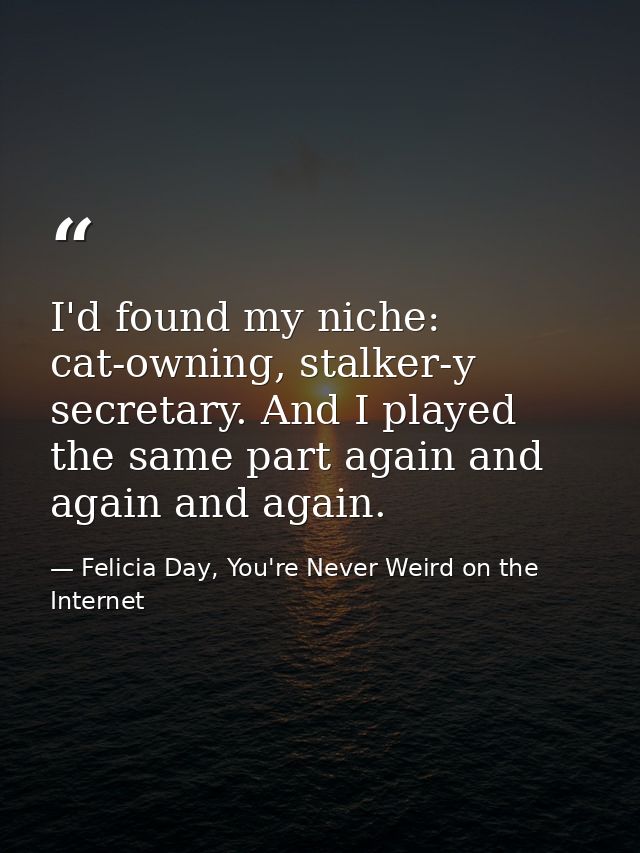 I'd found my niche: cat-owning, stalker-y secretary. And I played the same part again and again and again. — Felicia Day, You're Never Weird on the Internet