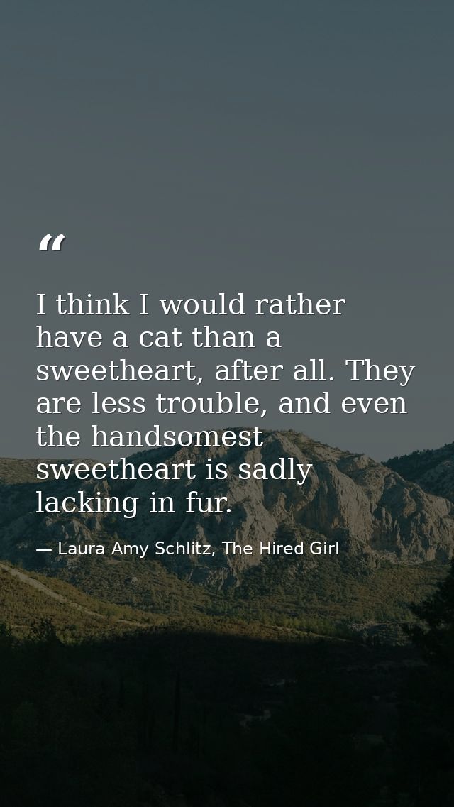 I think I would rather have a cat than a sweetheart, after all. They are less trouble, and even the handsomest sweethear — Laura Amy Schlitz, The Hired Girl